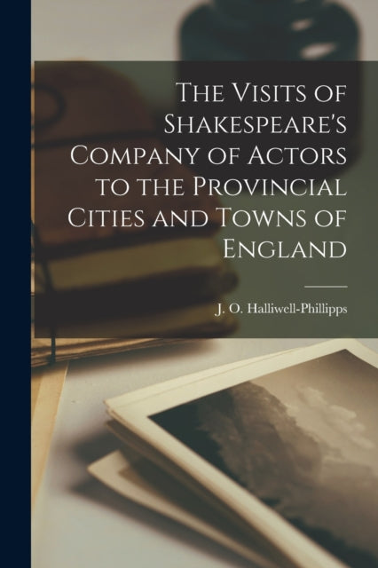 The Visits of Shakespeare''s Company of Actors to the Provincial Cities and Towns of England