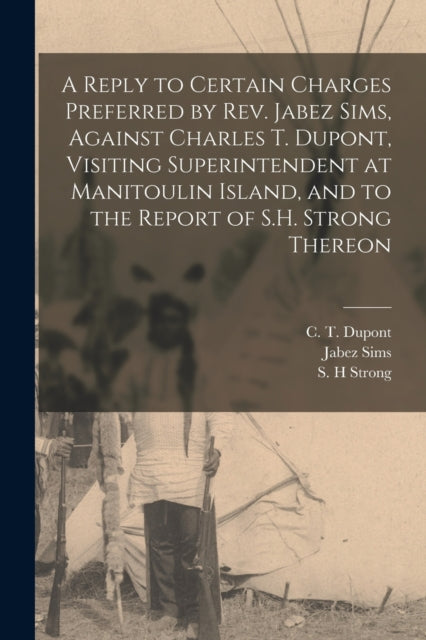 A Reply to Certain Charges Preferred by Rev. Jabez Sims, Against Charles T. Dupont, Visiting Superintendent at Manitoulin Island, and to the Report of S.H. Strong Thereon [microform]-9781015169739
