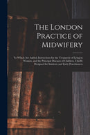 The London Practice of Midwifery; to Which Are Added, Instructions for the Treatment of Lying-in Women, and the Principal Diseases of Children, Chiefly Designed for Students and Early Practitioners-9781015216297