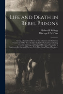 Life and Death in Rebel Prisons : Giving a Complete History of the Inhuman and Barbarous Treatment of Our Brave Soldiers by Rebel Authorities, Inflicting Terrible Suffering and Frightful Mortality, Pr-9781015258266