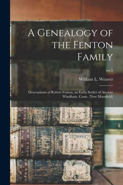 A Genealogy of the Fenton Family : Descendants of Robert Fenton, an Early Settler of Ancient Windham, Conn. (now Mansfield); no.5-9781015277649