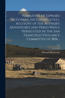 Narrative of Edward McGowan, Including a Full Account of the Author's Adventures and Perils While Persecuted by the San Francisco Vigilance Committee of 1856 ..; 3-4-9781015344020