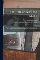 No Property in Man : Speech of Hon. Charles Sumner, on the Proposed Amendment of the Constitution Abolishing Slavery Through the United States-9781015373457