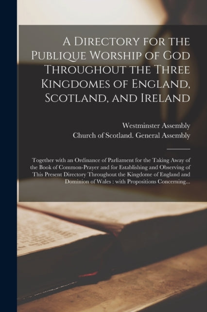A Directory for the Publique Worship of God Throughout the Three Kingdomes of England, Scotland, and Ireland : Together With an Ordinance of Parliament for the Taking Away of the Book of Common-prayer-9781015374577