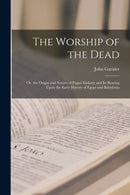 The Worship of the Dead : Or, the Origin and Nature of Pagan Idolatry and Its Bearing Upon the Early History of Egypt and Babylonia-9781015413009