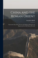 China and the Roman Orient : Researches Into Their Ancient and Mediaeval Relations As Represented in Old Chinese Records-9781015576339