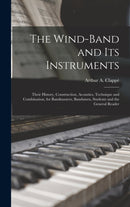 The Wind-Band and Its Instruments : Their History, Construction, Acoustics, Technique and Combination, for Bandmasters, Bandsmen, Students and the General Reader-9781015880443