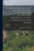 Die Kirchliche Baukunst Des Abendlandes, Historisch Und Systematisch Dargestellt Von G. Dehio Und G. Von Bezold-9781015891579