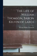 The Life of William Thomson, Baron Kelvin of Largs-9781015963887