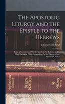 The Apostolic Liturgy and the Epistle to the Hebrews : Being a Commentary On the Epistle in Its Relation to the Holy Eucharist: With Appendices On the Liturgy of the Primitive Church-9781015997578