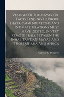 Vestiges Of The Mayas, Or, Facts Tending To Prove That Communications And Intimate Relations Must Have Existed, In Very Remote Times, Between The Inhabitants Of Mayab And Those Of Asia And Africa-9781016013932