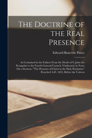 The Doctrine of the Real Presence : As Contained in the Fathers From the Death of S. John the Evangelist to the Fourth General Council, Vindicated, in Notes On a Sermon, "The Presence of Christ in the-9781016072861