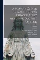 A Memoir Of Her Royal Highness Princess Mary Adelaide, Duchess Of Teck; Volume 2-9781016184267
