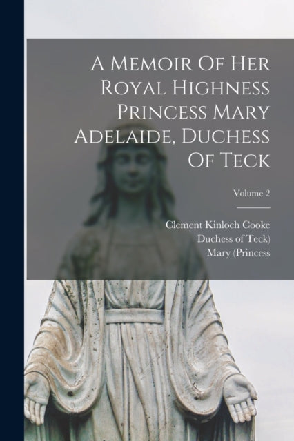 A Memoir Of Her Royal Highness Princess Mary Adelaide, Duchess Of Teck; Volume 2-9781016184267