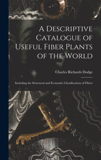 A Descriptive Catalogue of Useful Fiber Plants of the World : Including the Structural and Economic Classifications of Fibers-9781016218320