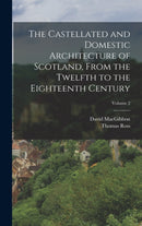 The Castellated and Domestic Architecture of Scotland, From the Twelfth to the Eighteenth Century; Volume 2-9781016222259