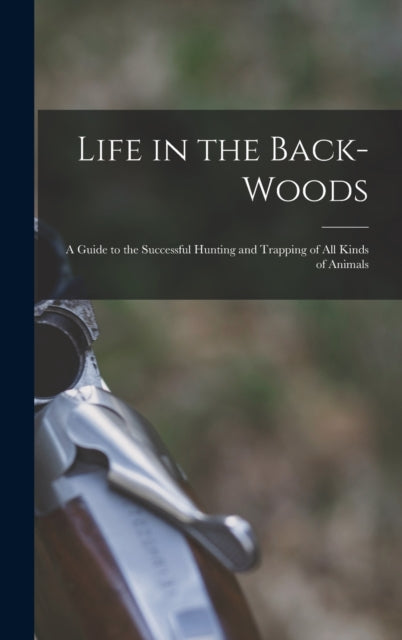 Life in the Back-woods : A Guide to the Successful Hunting and Trapping of all Kinds of Animals-9781016222884