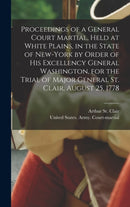 Proceedings of a General Court Martial, Held at White Plains, in the State of New-York by Order of His Excellency General Washington, for the Trial of Major General St. Clair, August 25, 1778-9781016229166