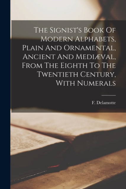 The Signist's Book Of Modern Alphabets, Plain And Ornamental, Ancient And Mediaeval, From The Eighth To The Twentieth Century, With Numerals-9781016239790