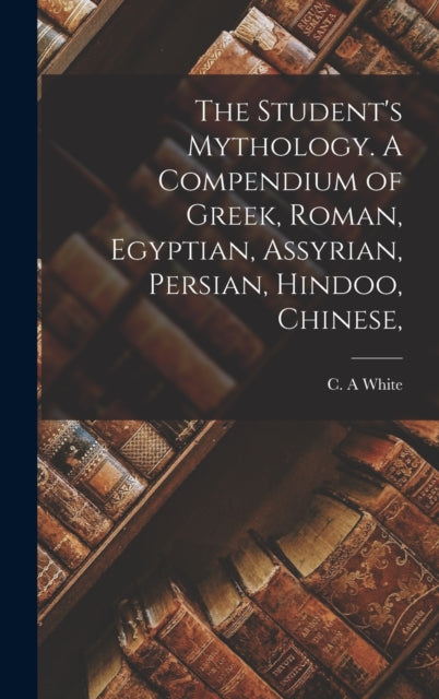 The Student's Mythology. A Compendium of Greek, Roman, Egyptian, Assyrian, Persian, Hindoo, Chinese,-9781016253772