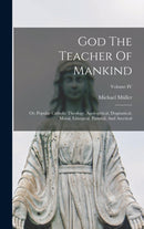 God The Teacher Of Mankind : Or, Popular Catholic Theology, Apologetical, Dogmatical, Moral, Liturgical, Pastoral, And Ascetical; Volume IV-9781016431057
