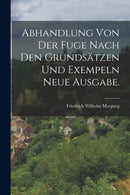 Abhandlung von der Fuge nach den Grundsatzen und Exempeln Neue Ausgabe.-9781016435048