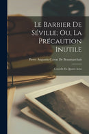 Le Barbier De Seville; Ou, La Precaution Inutile : Comedie En Quatre Actes-9781016492423