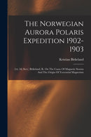The Norwegian Aurora Polaris Expedition 1902-1903 : (1st, 2d, Sect.) Brikeland, K. On The Cause Of Magnetic Storms And The Origin Of Terrestrial Magnetism-9781016531290