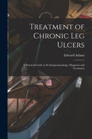 Treatment of Chronic Leg Ulcers : A Practical Guide to Its Symptomatology, Diagnosis and Treatment-9781016564328