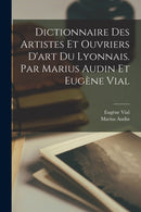 Dictionnaire des artistes et ouvriers d'art du Lyonnais. Par Marius Audin et Eugene Vial-9781016604918