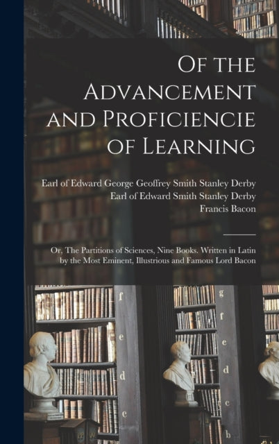 Of the Advancement and Proficiencie of Learning; or, The Partitions of Sciences, Nine Books. Written in Latin by the Most Eminent, Illustrious and Famous Lord Bacon-9781016611770