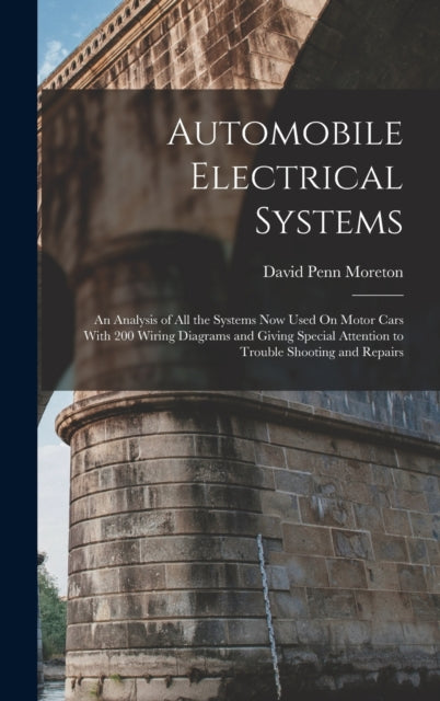Automobile Electrical Systems : An Analysis of All the Systems Now Used On Motor Cars With 200 Wiring Diagrams and Giving Special Attention to Trouble Shooting and Repairs-9781016701983