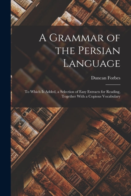A Grammar of the Persian Language : To Which Is Added, a Selection of Easy Extracts for Reading, Together With a Copious Vocabulary-9781016821391