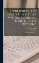 Recherches Sur Le Culte Public Et Les Mysteres De Mithra En Orient Et En Occident : Ouvrage Posthume...-9781016882781