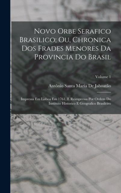 Novo Orbe Serafico Brasilico; Ou, Chronica Dos Frades Menores Da Provincia Do Brasil : Impressa Em Lisboa Em 1761, E Reimpressa Por Ordem Do Instituto Historico E Geografico Brasileiro; Volume 1-9781017126129