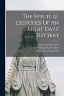 The Spiritual Exercises Of An Eight Days'' Retreat