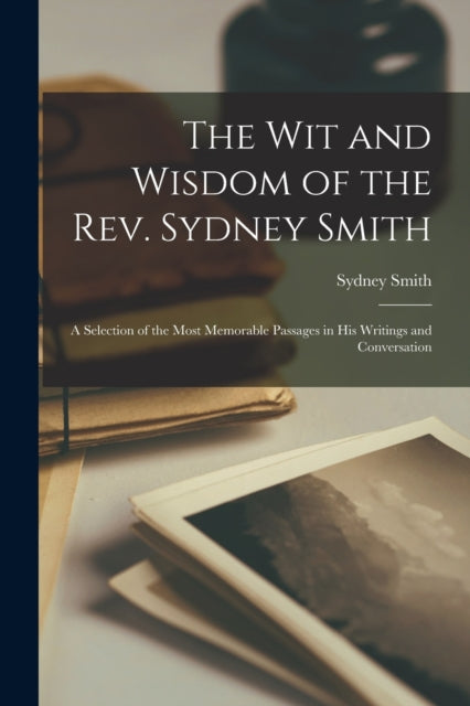The Wit and Wisdom of the Rev. Sydney Smith : A Selection of the Most Memorable Passages in His Writings and Conversation-9781017365016
