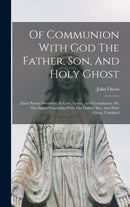 Of Communion With God The Father, Son, And Holy Ghost : (each Person Distinctly) In Love, Grace, And Consolation: Or, The Saints Fellowship With The Father, Son, And Holy Ghost, Unfolded-9781017483192