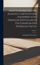 Sancti Patris Nostri Joannis Chrysostomi ... Interpretatio omnium epistolarum Paulinarum per homilias facta; Volume 1-9781017492804