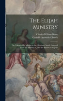 The Elijah Ministry : The Tokens of Its Mission to the Christian Church Deduced From the Ministry of John the Baptist to the Jews-9781017728422