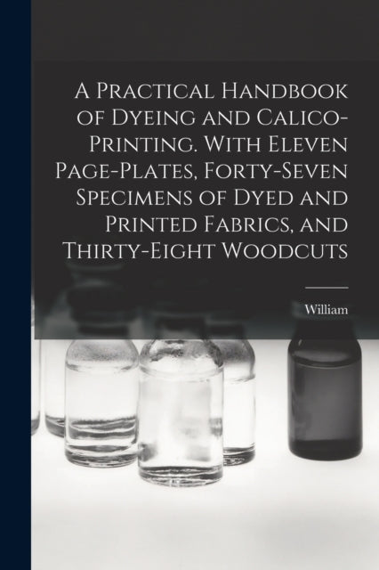A Practical Handbook of Dyeing and Calico-printing. With Eleven Page-plates, Forty-seven Specimens of Dyed and Printed Fabrics, and Thirty-eight Woodcuts-9781017867169
