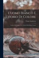L'uomo Bianco E L'uomo Di Colore : Letture Sull' Origine E Le Varieta Delle Razze Umane-9781018002378