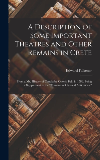 A Description of Some Important Theatres and Other Remains in Crete : From a Ms. History of Candia by Onorio Belli in 1586. Being a Supplement to the "Museum of Classical Antiquities."-9781018026541