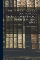 Histoire critique des doctrines de l'education en France depuis le seizieme siecle : 1-9781018168852