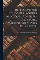 Reflexions sur L'etude des Langues Asiatiques, Adressees a Sir James Mackintosh, Suivies D'une Lettr-9781018253411