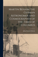 Martin Behaim the German Astronomer and Cosmographer of the Times of Columbus-9781018293103