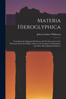 Materia Hieroglyphica : Containing the Egyptian Pantheon and the Succession of the Pharaohs From the Earliest Times to the Conquest of Alexander, and Other Hieroglyphical Subjects-9781018334516