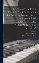 Le Clavecin Bien Tempere, 48 Preludes et Fugues Transcrits 4 Mains par Theodore Dubois Volume Book 2, Vols.1-2-9781018645421