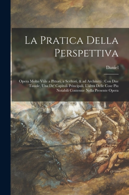 La pratica della perspettiva : Opera molto vtile a pittori, a scvltori, & ad architetti: con due tauole, una de' capitoli principali, l'altra delle cose piu notabili contenue nella presente opera-9781018741550