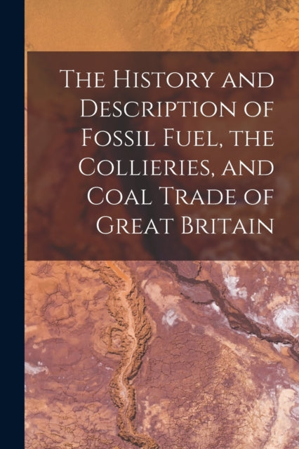 The History and Description of Fossil Fuel, the Collieries, and Coal Trade of Great Britain-9781018745886